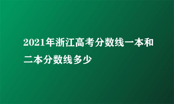 2021年浙江高考分数线一本和二本分数线多少