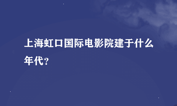 上海虹口国际电影院建于什么年代？