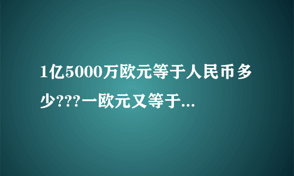 1亿5000万欧元等于人民币多少???一欧元又等于多少人民币??