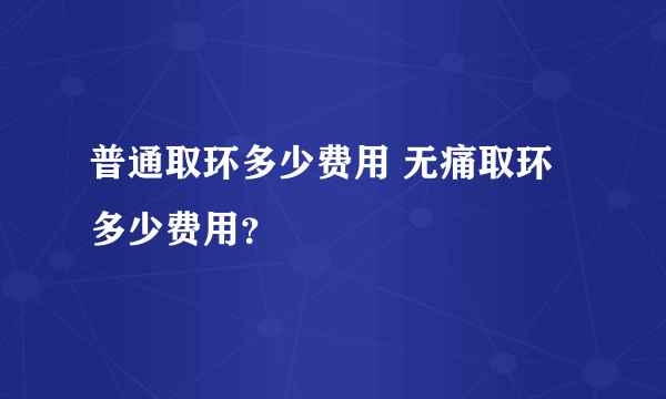 普通取环多少费用 无痛取环多少费用？