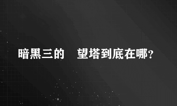 暗黑三的瞭望塔到底在哪？