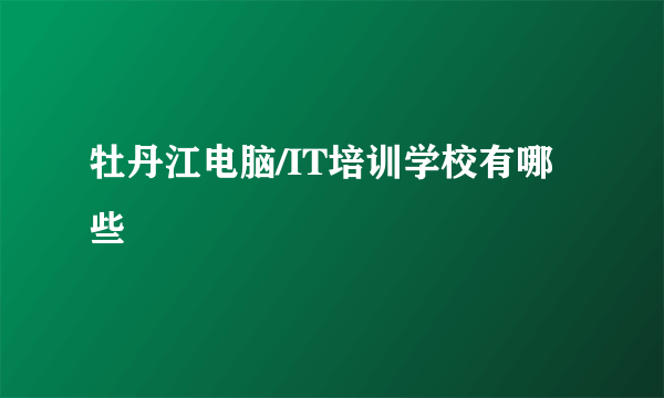 牡丹江电脑/IT培训学校有哪些