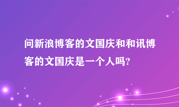 问新浪博客的文国庆和和讯博客的文国庆是一个人吗?