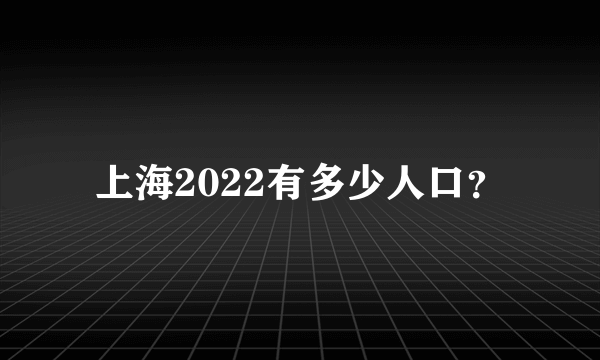 上海2022有多少人口？