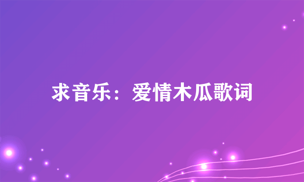 求音乐：爱情木瓜歌词