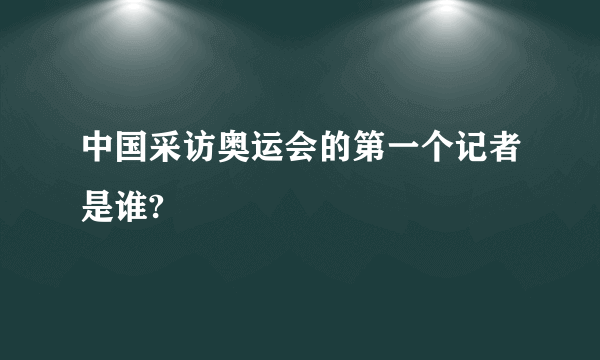 中国采访奥运会的第一个记者是谁?