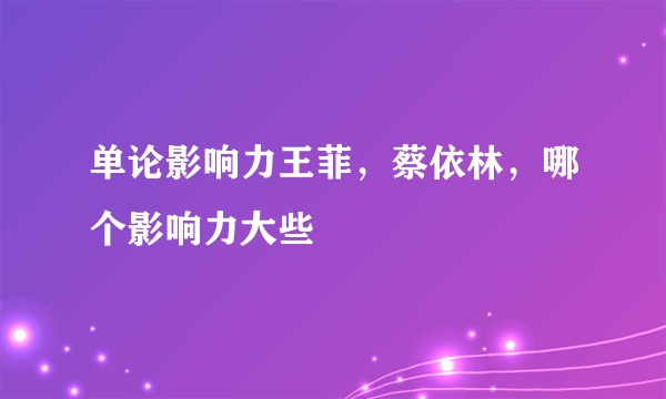 单论影响力王菲，蔡依林，哪个影响力大些