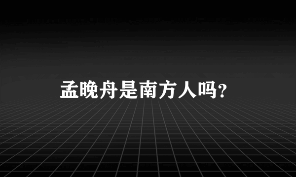 孟晚舟是南方人吗？