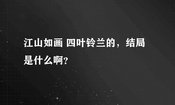 江山如画 四叶铃兰的，结局是什么啊？