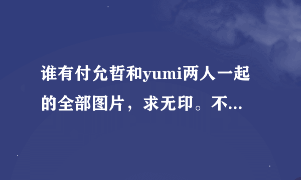 谁有付允哲和yumi两人一起的全部图片，求无印。不重复，求打包下载