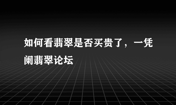 如何看翡翠是否买贵了，一凭阑翡翠论坛