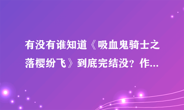 有没有谁知道《吸血鬼骑士之落樱纷飞》到底完结没？作者君去哪了，这不是写的挺好的吗！几年前看到没完结