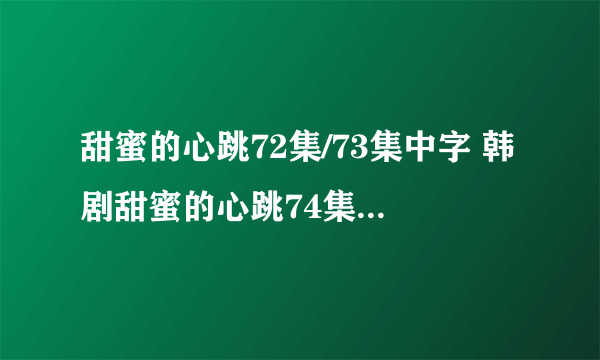 甜蜜的心跳72集/73集中字 韩剧甜蜜的心跳74集国语版 甜蜜的心跳第75集剧情介绍