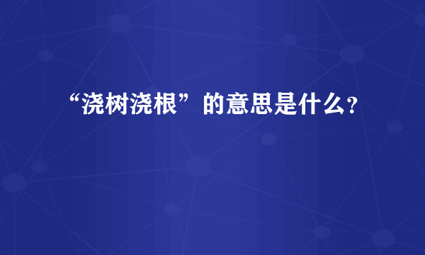 “浇树浇根”的意思是什么？