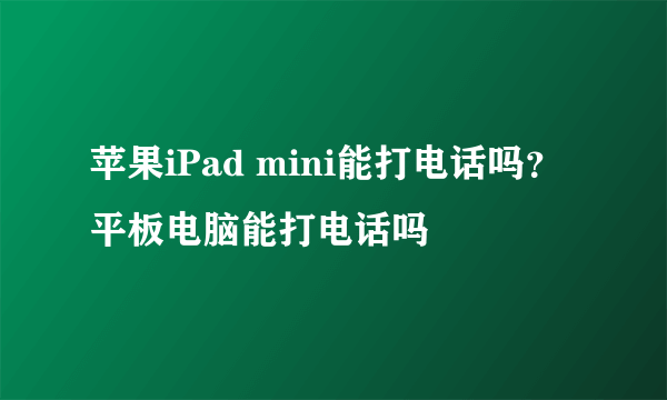 苹果iPad mini能打电话吗？平板电脑能打电话吗