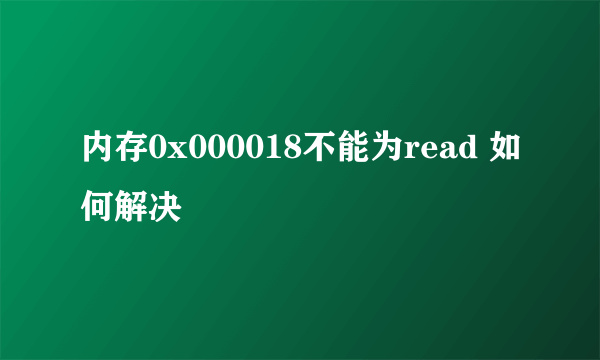 内存0x000018不能为read 如何解决