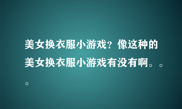 美女换衣服小游戏？像这种的美女换衣服小游戏有没有啊。。。