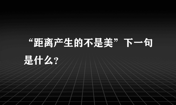 “距离产生的不是美”下一句是什么？