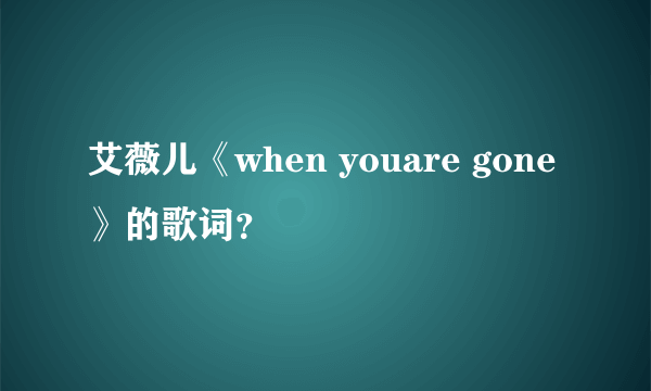 艾薇儿《when youare gone》的歌词？