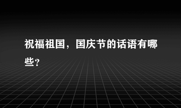 祝福祖国，国庆节的话语有哪些？