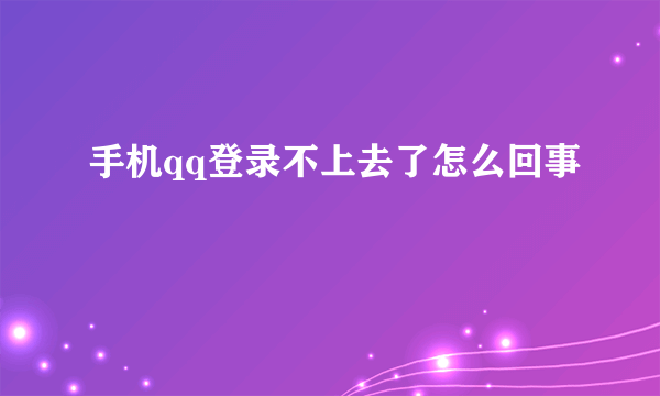 手机qq登录不上去了怎么回事