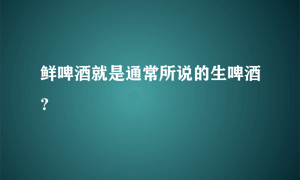 鲜啤酒就是通常所说的生啤酒？