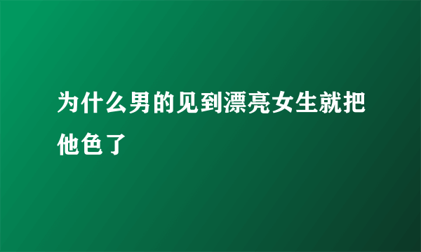 为什么男的见到漂亮女生就把他色了