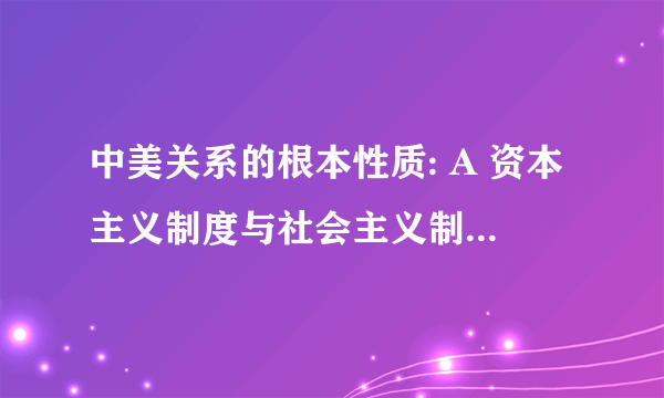 中美关系的根本性质: A 资本主义制度与社会主义制度的矛盾 B 发达国家与发展？