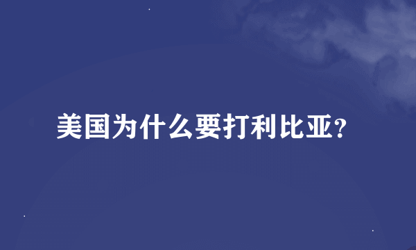 美国为什么要打利比亚？