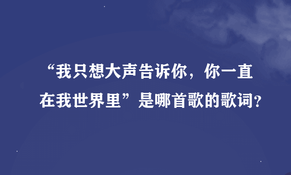 “我只想大声告诉你，你一直在我世界里”是哪首歌的歌词？