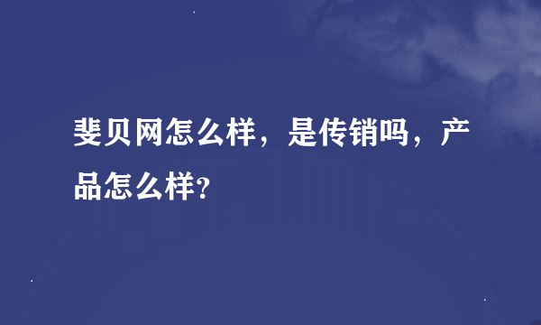 斐贝网怎么样，是传销吗，产品怎么样？