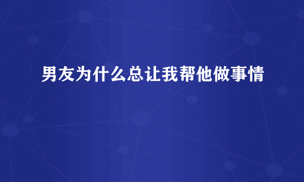 男友为什么总让我帮他做事情