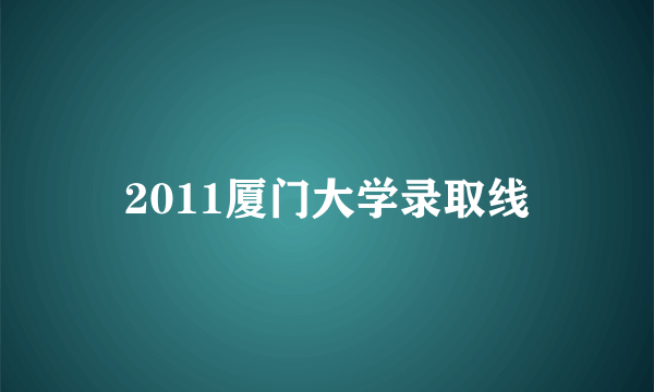 2011厦门大学录取线