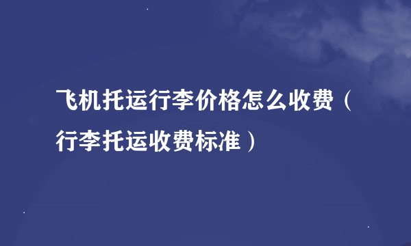 飞机托运行李价格怎么收费（行李托运收费标准）