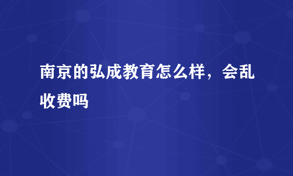 南京的弘成教育怎么样，会乱收费吗