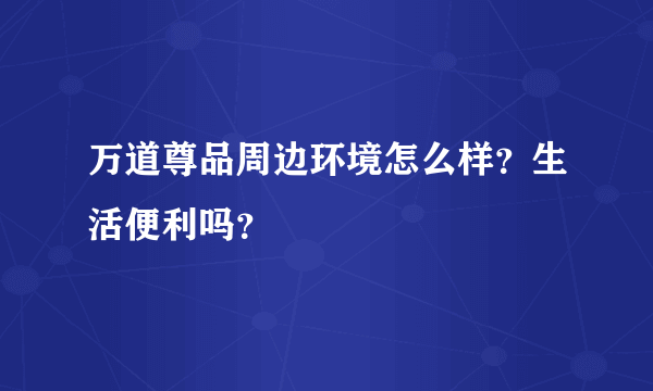 万道尊品周边环境怎么样？生活便利吗？