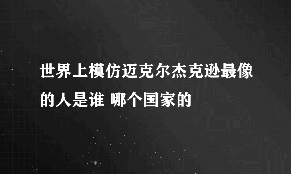 世界上模仿迈克尔杰克逊最像的人是谁 哪个国家的