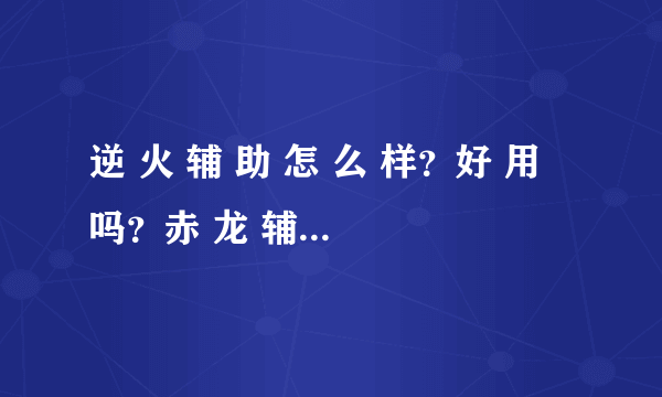 逆 火 辅 助 怎 么 样？好 用 吗？赤 龙 辅 助 官 网 是 多 少？好 用 吗？