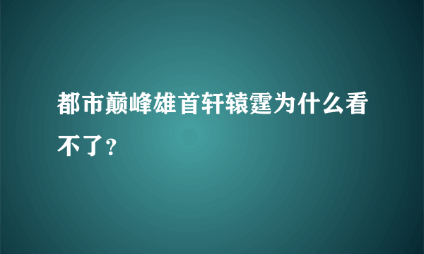 都市巅峰雄首轩辕霆为什么看不了？