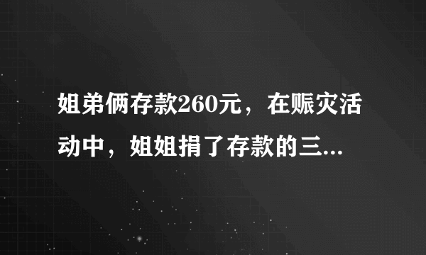 姐弟俩存款260元，在赈灾活动中，姐姐捐了存款的三分之一，弟弟捐了十元，剩下的钱两人一样多。原来姐