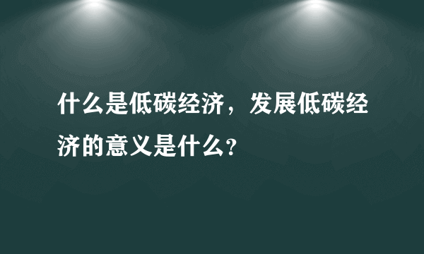 什么是低碳经济，发展低碳经济的意义是什么？