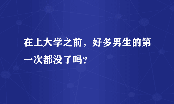 在上大学之前，好多男生的第一次都没了吗？