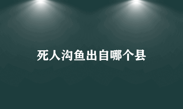 死人沟鱼出自哪个县