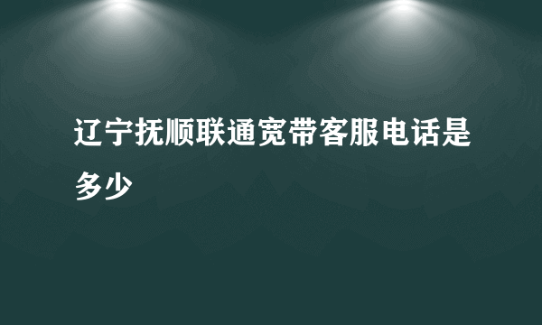 辽宁抚顺联通宽带客服电话是多少