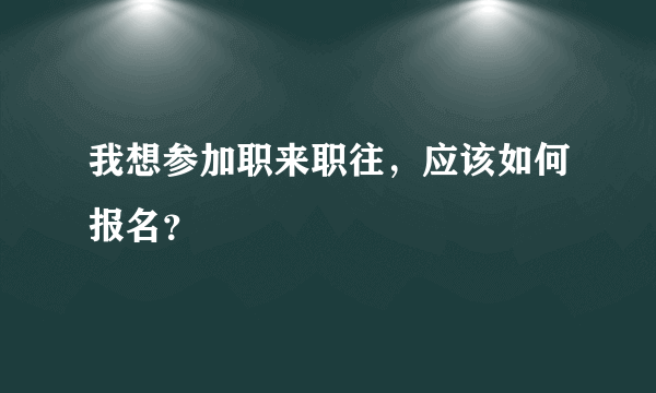 我想参加职来职往，应该如何报名？