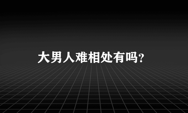 大男人难相处有吗？