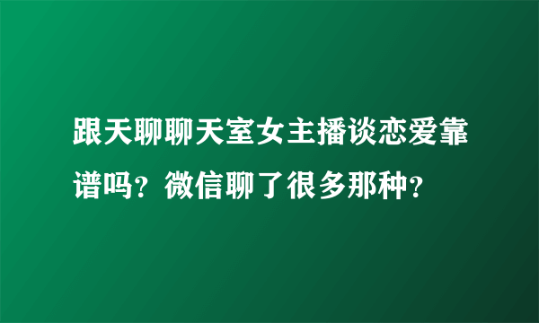 跟天聊聊天室女主播谈恋爱靠谱吗？微信聊了很多那种？