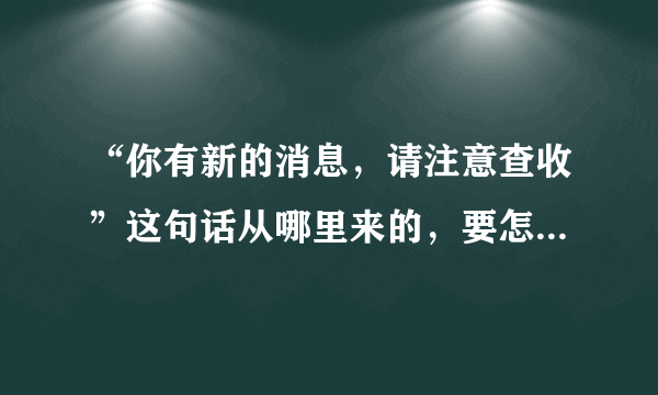 “你有新的消息，请注意查收”这句话从哪里来的，要怎样才有的