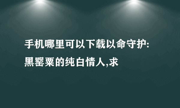 手机哪里可以下载以命守护:黑罂粟的纯白情人,求