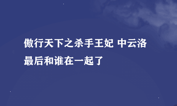 傲行天下之杀手王妃 中云洛最后和谁在一起了